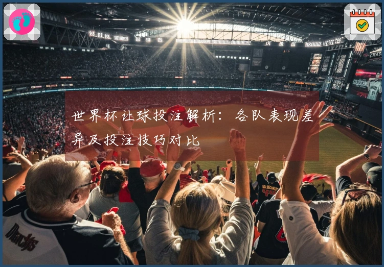 世界杯让球投注解析：各队表现差异及投注技巧对比