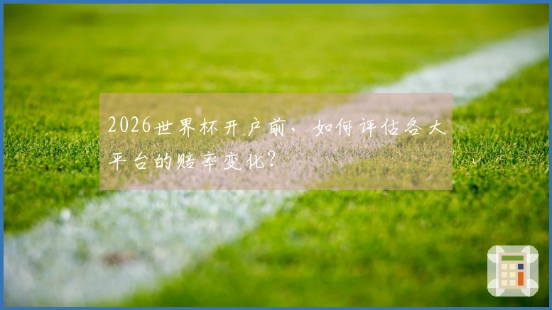 2026世界杯开户前，如何评估各大平台的赔率变化？