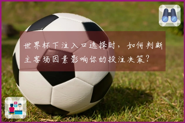 世界杯下注入口选择时，如何判断主客场因素影响你的投注决策？