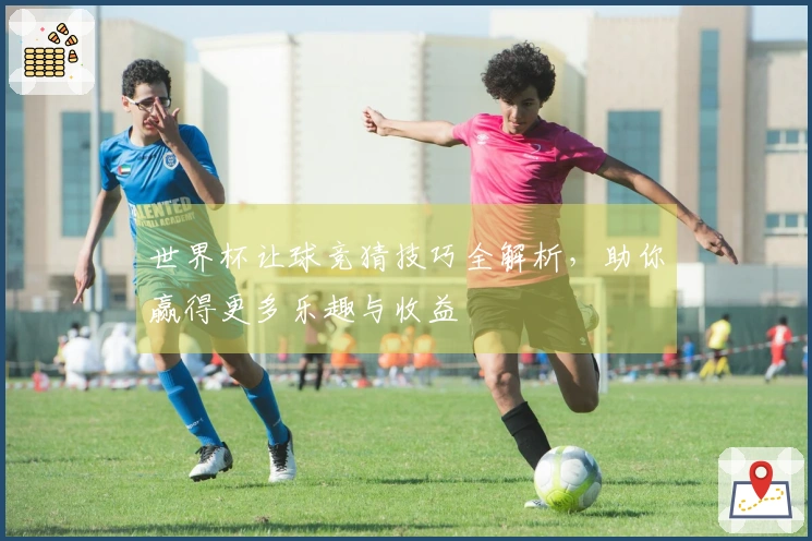 世界杯让球竞猜技巧全解析，助你赢得更多乐趣与收益