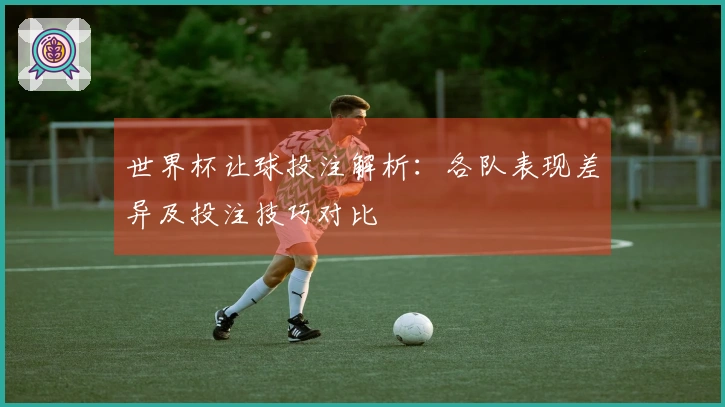 世界杯让球投注解析：各队表现差异及投注技巧对比