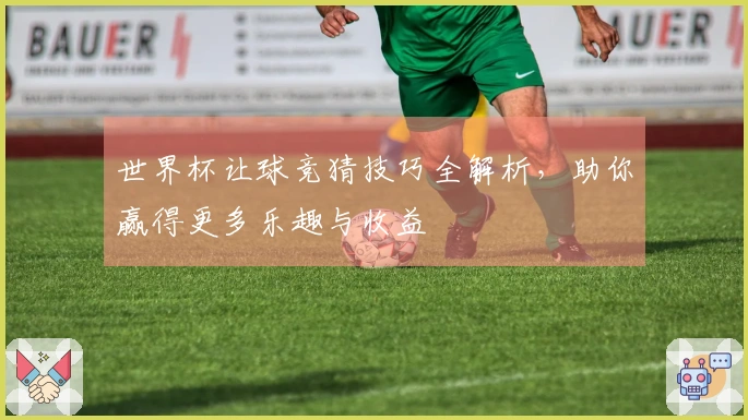 世界杯让球竞猜技巧全解析，助你赢得更多乐趣与收益