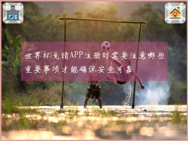 世界杯竞猜APP注册时需要注意哪些重要事项才能确保安全可靠