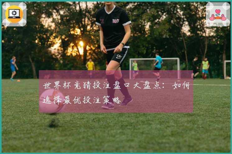 世界杯竞猜投注盘口大盘点：如何选择最优投注策略