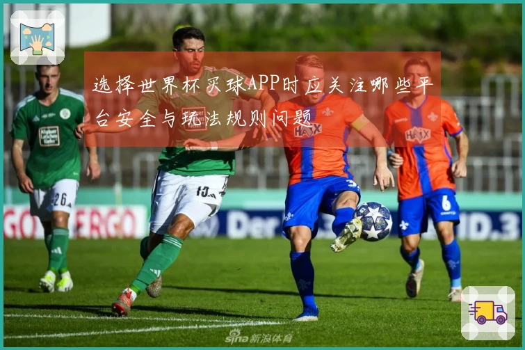 选择世界杯买球APP时应关注哪些平台安全与玩法规则问题