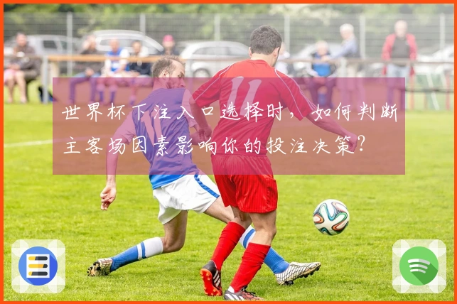 世界杯下注入口选择时，如何判断主客场因素影响你的投注决策？